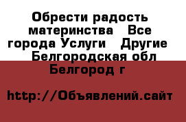 Обрести радость материнства - Все города Услуги » Другие   . Белгородская обл.,Белгород г.